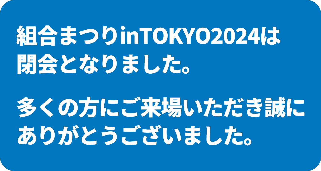 組合まつりinTOKYO2024は閉会となりました。多くのご来場いただき誠にありがとうございました。