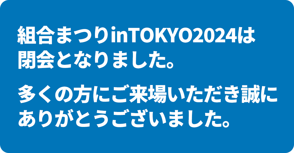 組合まつりinTOKYO2024は閉会となりました。多くのご来場いただき誠にありがとうございました。